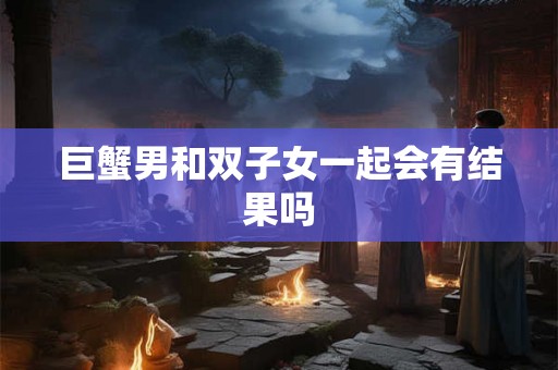 巨蟹男和双子女一起会有结果吗