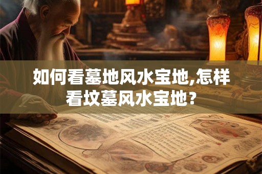 如何看墓地风水宝地,怎样看坟墓风水宝地？