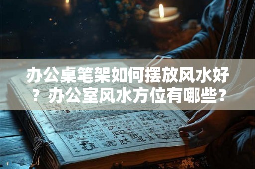 办公桌笔架如何摆放风水好？办公室风水方位有哪些？