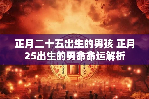 正月二十五出生的男孩 正月25出生的男命命运解析 正月二十五出生的男孩 正月25出生的男命命运解析