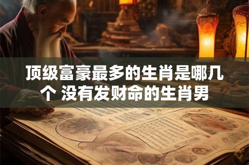 顶级富豪最多的生肖是哪几个 没有发财命的生肖男
