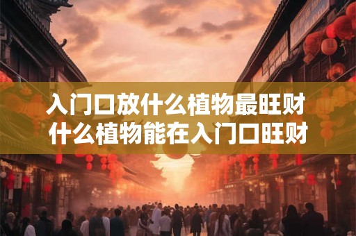 入门口放什么植物最旺财 什么植物能在入门口旺财 入门口放什么植物最旺财 什么植物能在入门口旺财