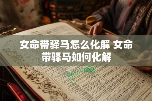 女命带驿马怎么化解 女命带驿马如何化解 女命带驿马怎么化解 女命带驿马如何化解