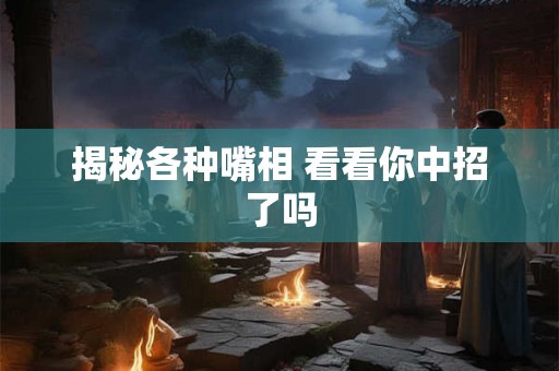 揭秘各种嘴相 看看你中招了吗