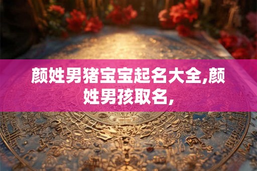 颜姓男猪宝宝起名大全,颜姓男孩取名, 颜姓男猪宝宝起名大全,颜姓男孩取名,