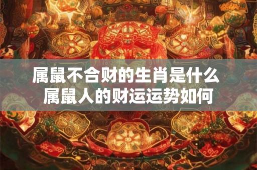 属鼠不合财的生肖是什么 属鼠人的财运运势如何