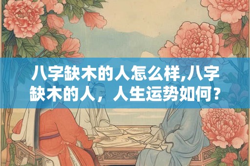 八字缺木的人怎么样,八字缺木的人，人生运势如何？
