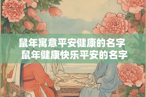 鼠年寓意平安健康的名字 鼠年健康快乐平安的名字 鼠年寓意平安健康的名字 鼠年健康快乐平安的名字