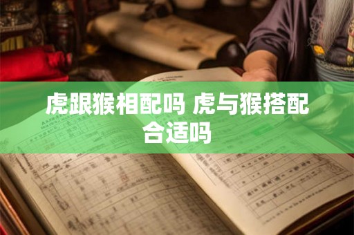 虎跟猴相配吗 虎与猴搭配合适吗