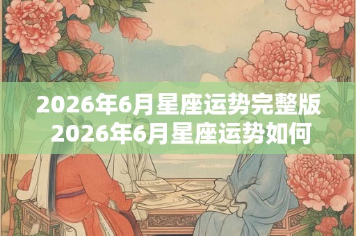 2026年6月星座运势完整版 2026年6月星座运势如何