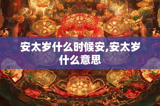 安太岁什么时候安,安太岁什么意思 安太岁什么时候安,安太岁什么意思