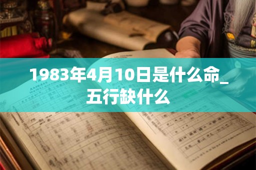 1983年4月10日是什么命_五行缺什么