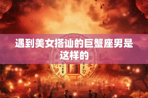 遇到美女搭讪的巨蟹座男是这样的 遇到美女搭讪的巨蟹座男是这样的
