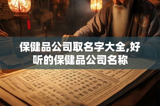 保健品公司取名字大全,好听的保健品公司名称 保健品公司取名字大全,好听的保健品公司名称