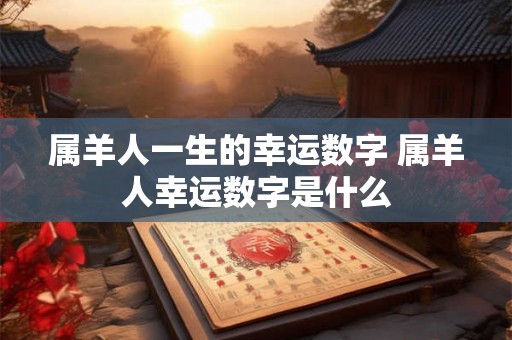 属羊人一生的幸运数字 属羊人幸运数字是什么 属羊人一生的幸运数字 属羊人幸运数字是什么