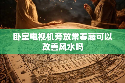 卧室电视机旁放常春藤可以改善风水吗
