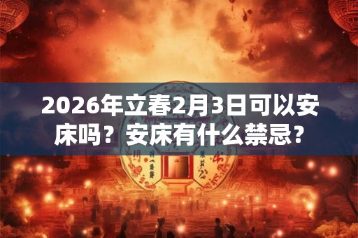 2026年立春2月3日可以安床吗?安床有什么禁忌? 2026年立春2月3日可以安床吗?安床有什么禁忌?
