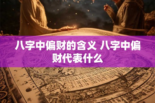 八字中偏财的含义 八字中偏财代表什么