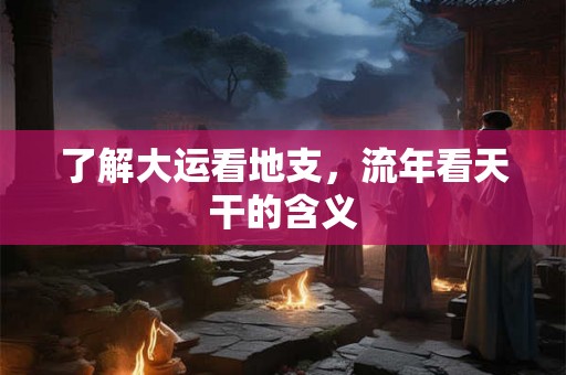 了解大运看地支，流年看天干的含义