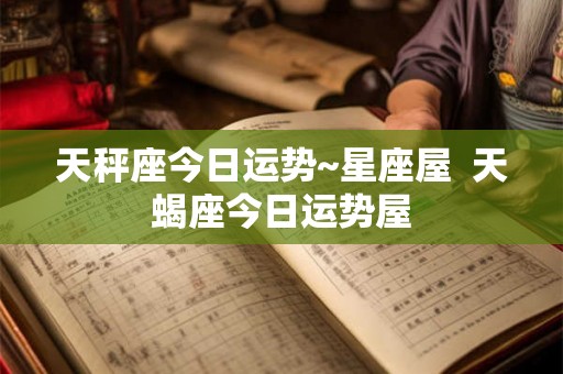 天秤座今日运势~星座屋  天蝎座今日运势屋