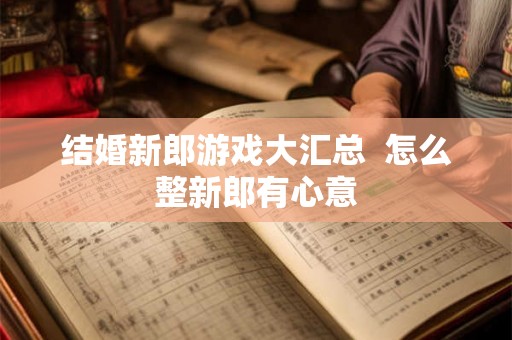 结婚新郎游戏大汇总  怎么整新郎有心意