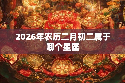 2026年农历二月初二属于哪个星座