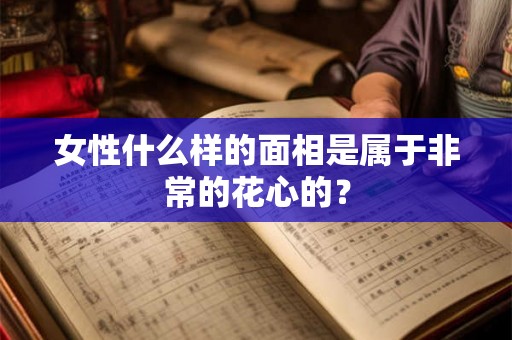 女性什么样的面相是属于非常的花心的？