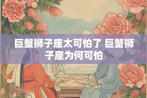 巨蟹狮子座太可怕了 巨蟹狮子座为何可怕
