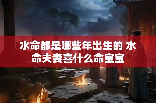 水命都是哪些年出生的 水命夫妻喜什么命宝宝