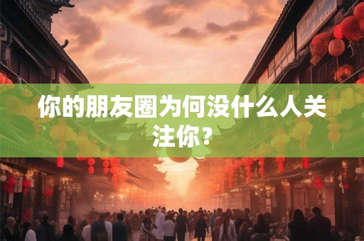 你的朋友圈为何没什么人关注你？