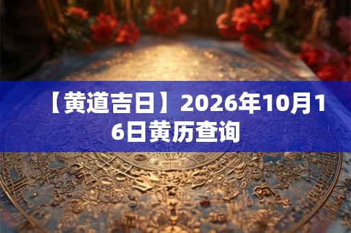 【黄道吉日】2026年10月16日黄历查询