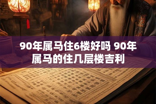 90年属马住6楼好吗 90年属马的住几层楼吉利 90年属马住6楼好吗 90年属马的住几层楼吉利