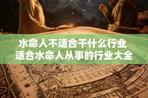 水命人不适合干什么行业 适合水命人从事的行业大全