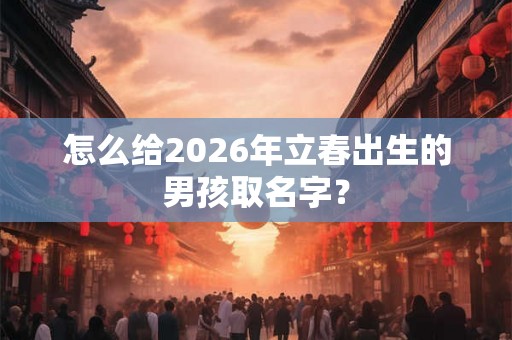 怎么给2026年立春出生的男孩取名字？