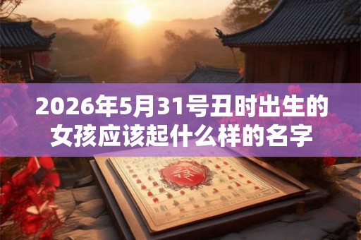 2026年5月31号丑时出生的女孩应该起什么样的名字