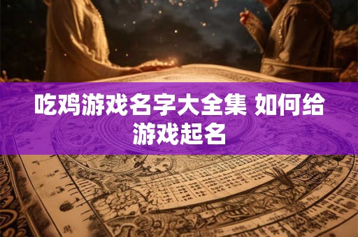 吃鸡游戏名字大全集 如何给游戏起名 吃鸡游戏名字大全集 如何给游戏起名