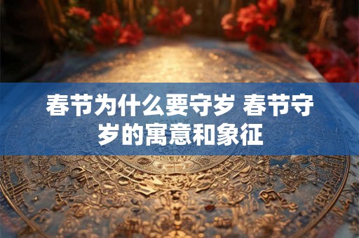 春节为什么要守岁 春节守岁的寓意和象征