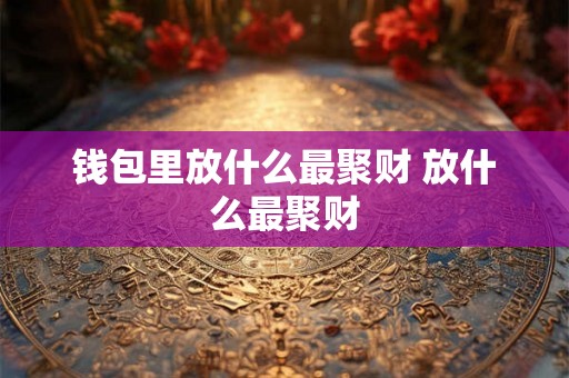 钱包里放什么最聚财 放什么最聚财