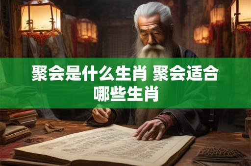 聚会是什么生肖 聚会适合哪些生肖