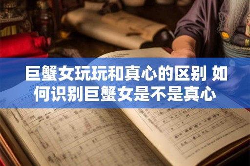 巨蟹女玩玩和真心的区别 如何识别巨蟹女是不是真心 巨蟹女玩玩和真心的区别 如何识别巨蟹女是不是真心