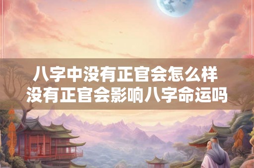 八字中没有正官会怎么样 没有正官会影响八字命运吗