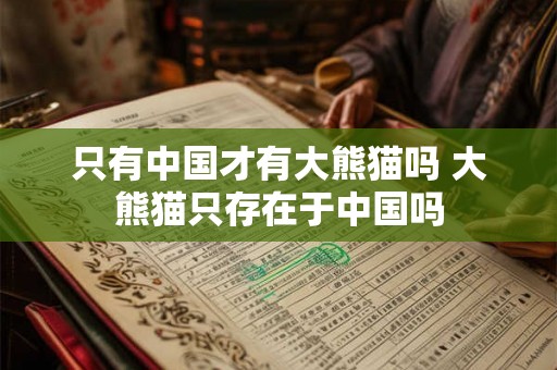 只有中国才有大熊猫吗 大熊猫只存在于中国吗 只有中国才有大熊猫吗 大熊猫只存在于中国吗