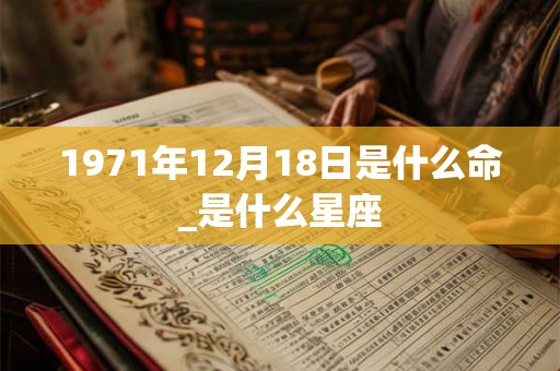 1971年12月18日是什么命_是什么星座