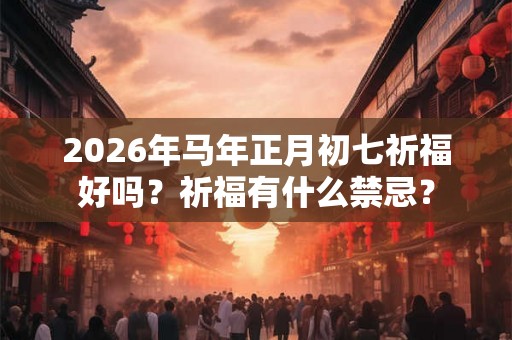 2026年马年正月初七祈福好吗？祈福有什么禁忌？