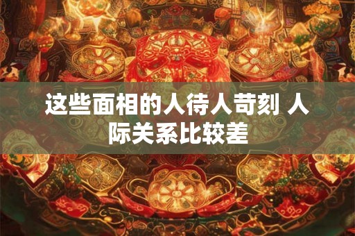 这些面相的人待人苛刻 人际关系比较差