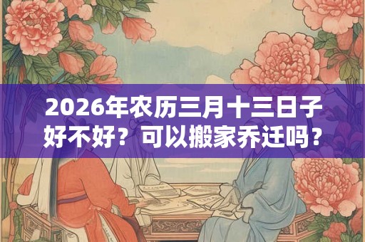 2026年农历三月十三日子好不好？可以搬家乔迁吗？