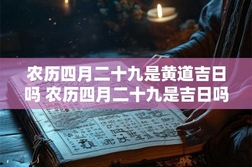 农历四月二十九是黄道吉日吗 农历四月二十九是吉日吗