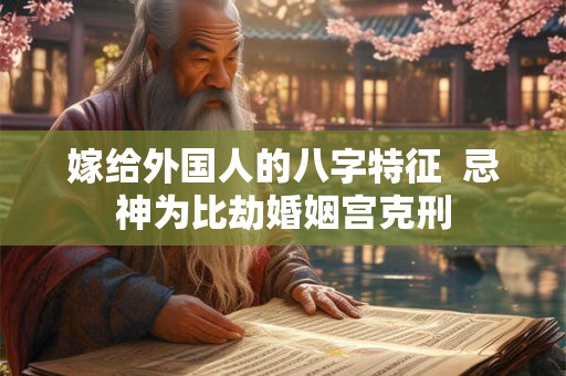 嫁给外国人的八字特征  忌神为比劫婚姻宫克刑