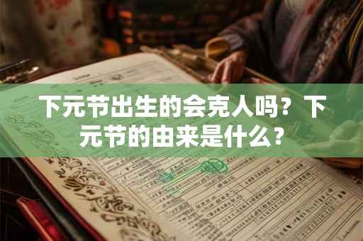 下元节出生的会克人吗？下元节的由来是什么？