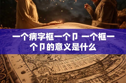 一个病字框一个卩 一个框一个卩的意义是什么